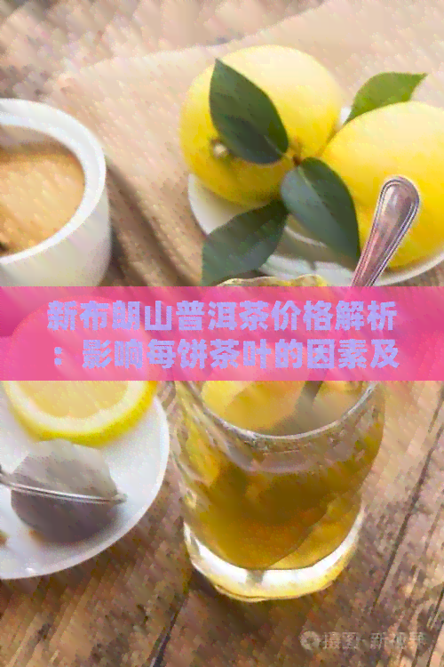 新布朗山普洱茶价格解析：影响每饼茶叶的因素及其品质