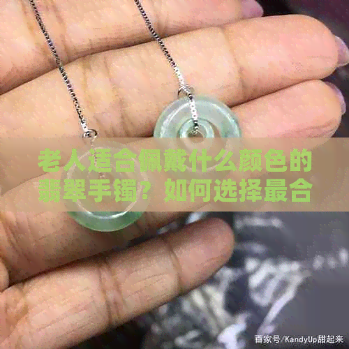 老人适合佩戴什么颜色的翡翠手镯？如何选择最合适的翡翠手镯款式？