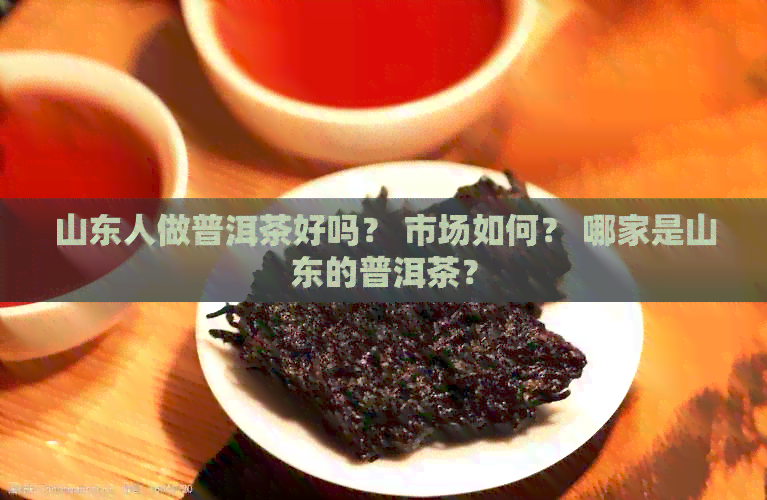 山东人做普洱茶好吗？ 市场如何？ 哪家是山东的普洱茶？