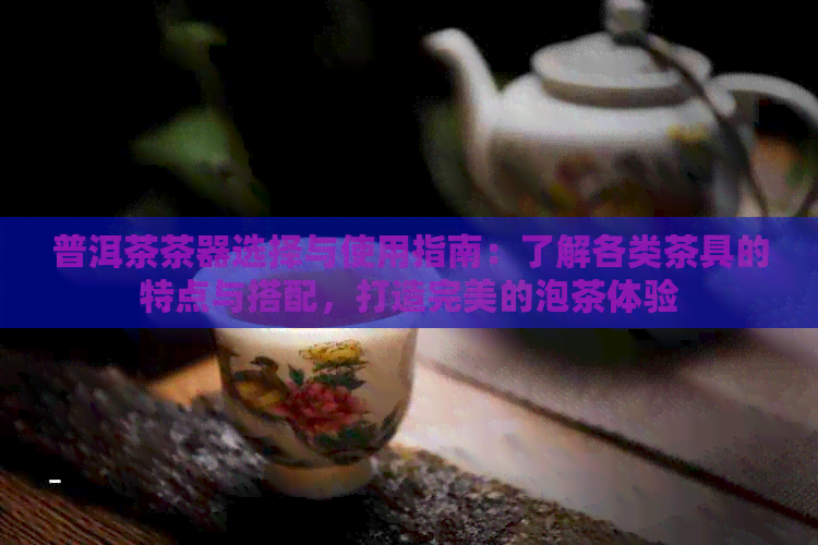 普洱茶茶器选择与使用指南：了解各类茶具的特点与搭配，打造完美的泡茶体验