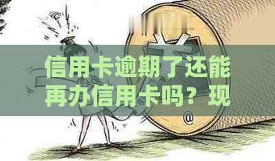 信用卡逾期了还能再办信用卡吗？现在逾期的信用卡还能养卡吗？