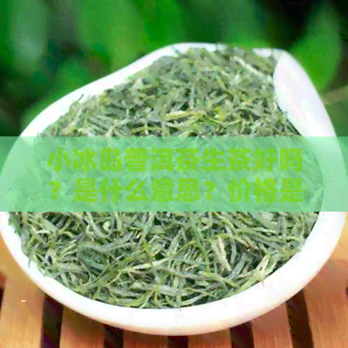 小冰岛普洱茶生茶好吗？是什么意思？价格是多少？小冰岛是什么茶？