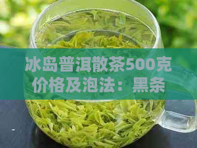 冰岛普洱散茶500克价格及泡法：黑条索饼茶还是散茶好？