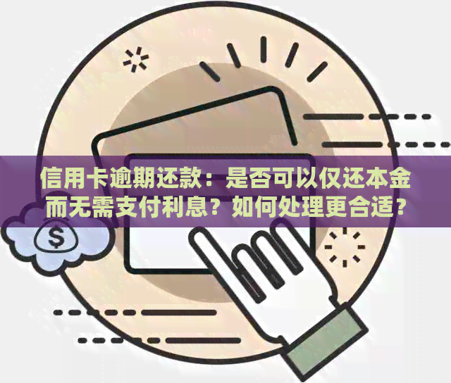 信用卡逾期还款：是否可以仅还本金而无需支付利息？如何处理更合适？