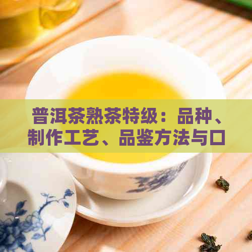 普洱茶熟茶特级：品种、制作工艺、品鉴方法与口感对比，全面解析