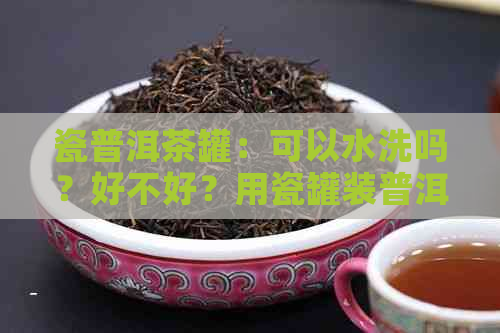 瓷普洱茶罐：可以水洗吗？好不好？用瓷罐装普洱。