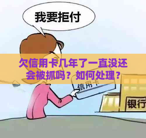 欠信用卡几年了一直没还会被抓吗？如何处理？