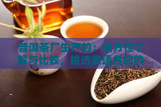 普洱茶厂生产的：全方位了解与比较，挑选最适合您的茶叶