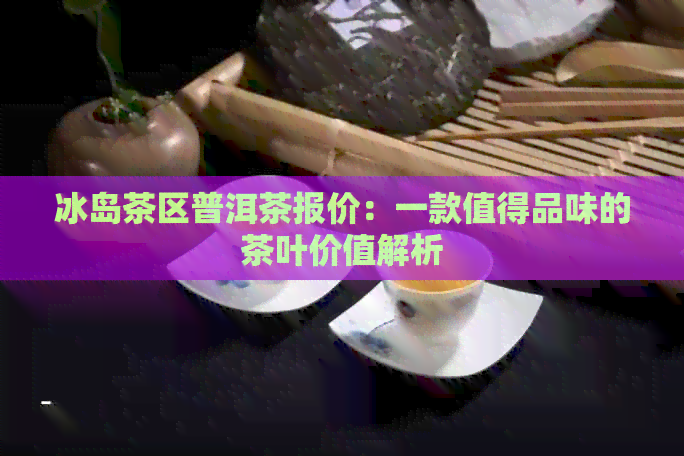 冰岛茶区普洱茶报价：一款值得品味的茶叶价值解析