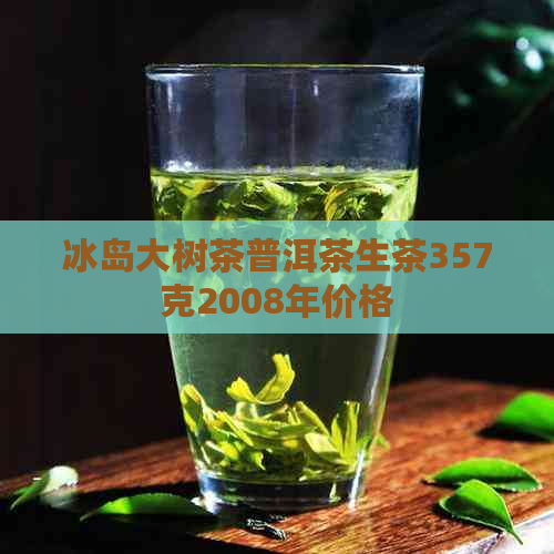 冰岛大树茶普洱茶生茶357克2008年价格