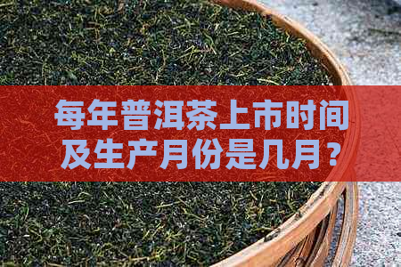 每年普洱茶上市时间及生产月份是几月？