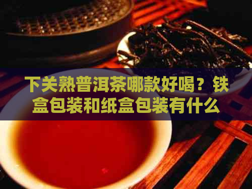 下关熟普洱茶哪款好喝？铁盒包装和纸盒包装有什么区别？