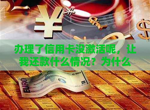 办理了信用卡没激活呢，让我还款什么情况？为什么未激活信用卡就需要还款？