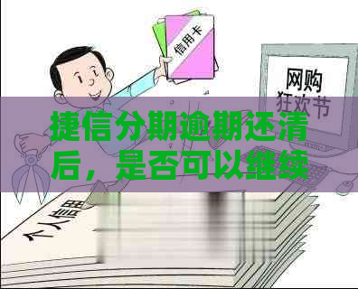 捷信分期逾期还清后，是否可以继续分期？安全性如何？