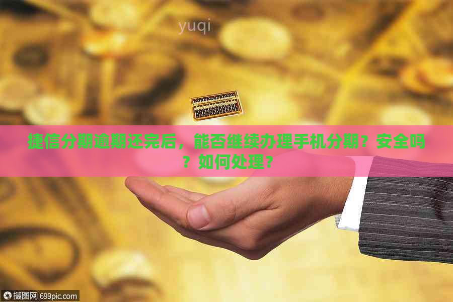 捷信分期逾期还完后，能否继续办理手机分期？安全吗？如何处理？