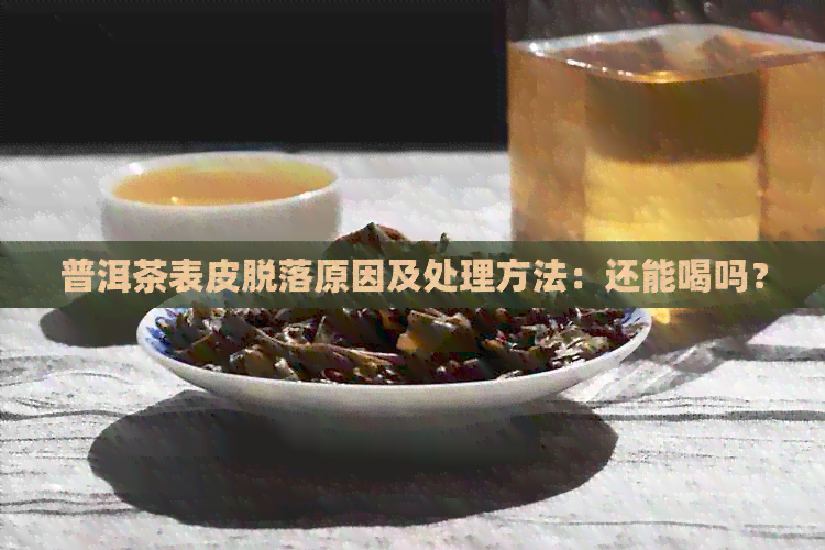 普洱茶表皮脱落原因及处理方法：还能喝吗？