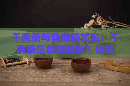 千两茶与普洱茶关系：千两茶是普洱茶吗？请解释两者之间的区别。