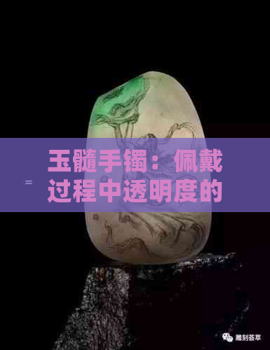 玉髓手镯：佩戴过程中透明度的变化及其原因