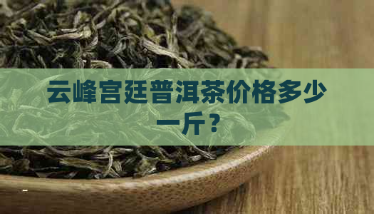 云峰宫廷普洱茶价格多少一斤？