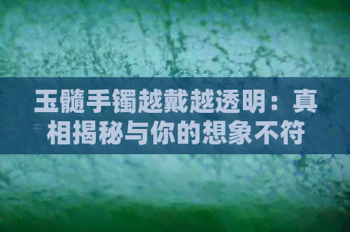 玉髓手镯越戴越透明：真相揭秘与你的想象不符！