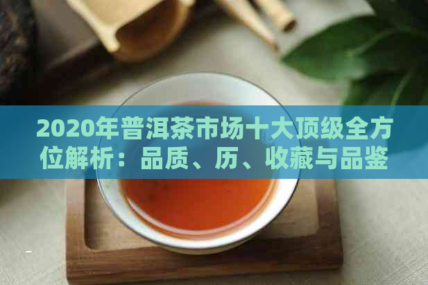 2020年普洱茶市场十大顶级全方位解析：品质、历、收藏与品鉴指南