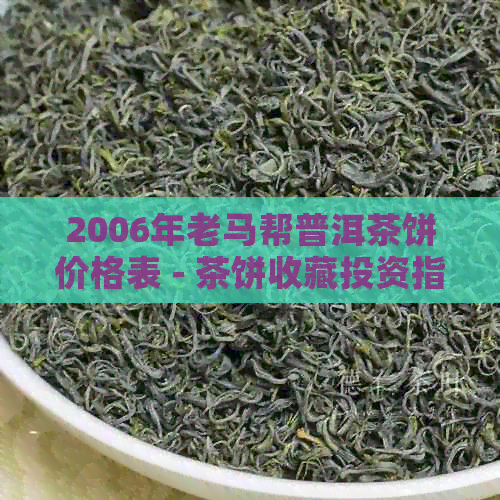 2006年老马帮普洱茶饼价格表 - 茶饼收藏投资指南