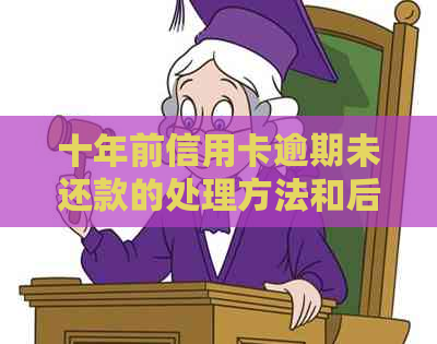 十年前信用卡逾期未还款的处理方法和后果，如何补救和解决？