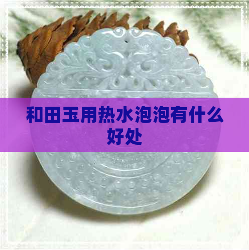 和田玉用热水泡泡有什么好处