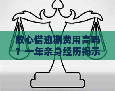 放心借逾期费用高吗？一年亲身经历揭示后果与上风险