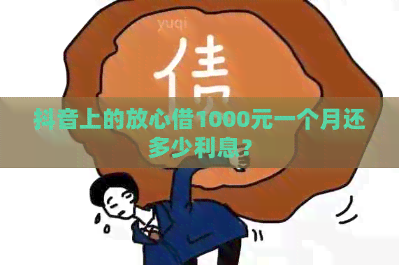 抖音上的放心借1000元一个月还多少利息？