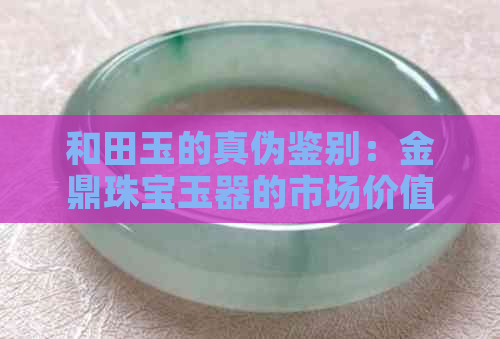 和田玉的真伪鉴别：金鼎珠宝玉器的市场价值探讨