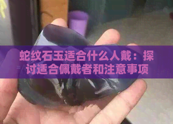 蛇纹石玉适合什么人戴：探讨适合佩戴者和注意事项