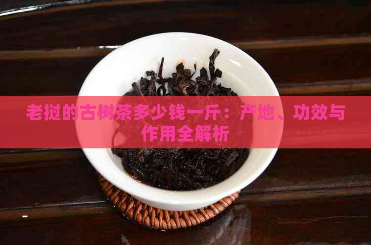 老挝的古树茶多少钱一斤：产地、功效与作用全解析