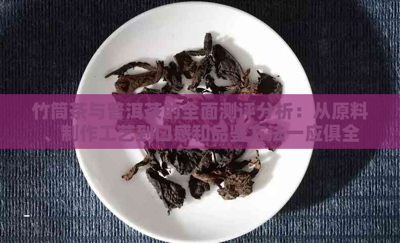 竹筒茶与普洱茶的全面测评分析：从原料、制作工艺到口感和品鉴方法一应俱全