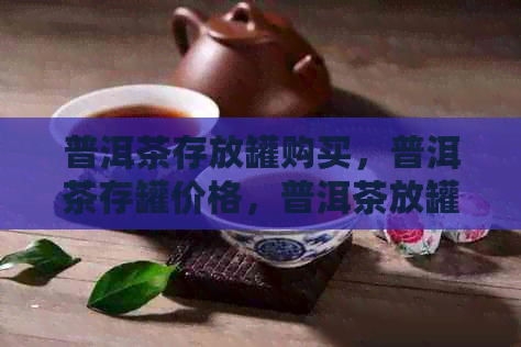 普洱茶存放罐购买，普洱茶存罐价格，普洱茶放罐子里，普洱茶存茶罐推荐。