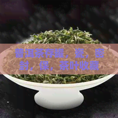 普洱茶存罐，瓷，密封，保，茶叶收藏