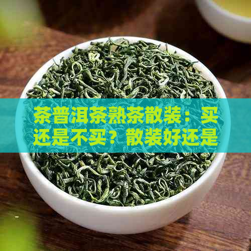 茶普洱茶熟茶散装：买还是不买？散装好还是茶饼好？