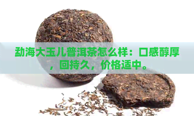 勐海大玉儿普洱茶怎么样：口感醇厚，回持久，价格适中。