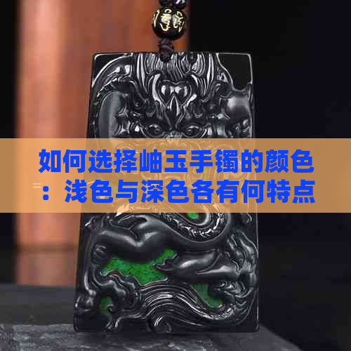 如何选择岫玉手镯的颜色：浅色与深色各有何特点与优缺点？