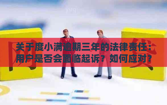 关于度小满逾期三年的法律责任：用户是否会面临起诉？如何应对？