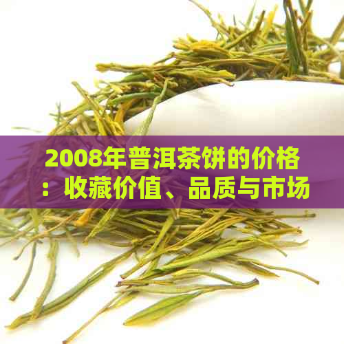 2008年普洱茶饼的价格：收藏价值、品质与市场行情一应俱全