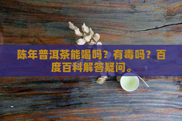 陈年普洱茶能喝吗？有吗？百度百科解答疑问。