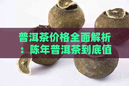 普洱茶价格全面解析：陈年普洱茶到底值多少钱？