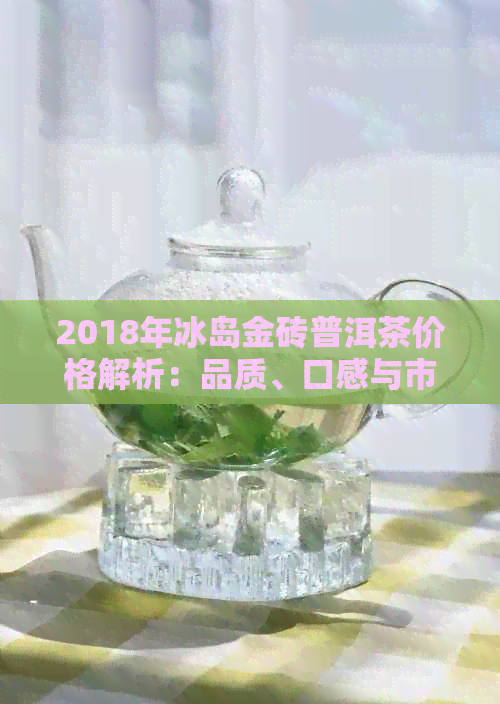 2018年冰岛金砖普洱茶价格解析：品质、口感与市场趋势全面掌握