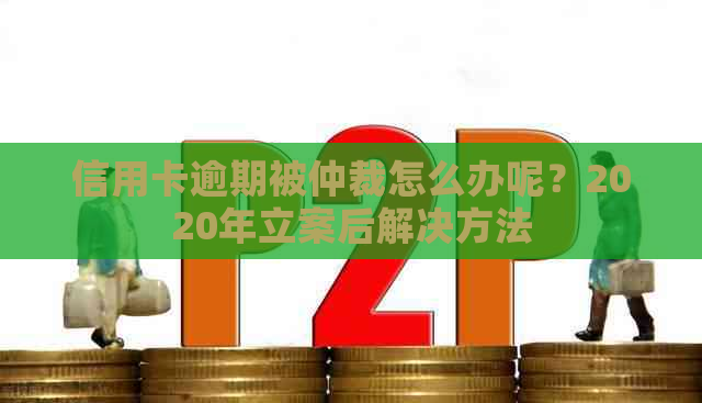 信用卡逾期被仲裁怎么办呢？2020年立案后解决方法