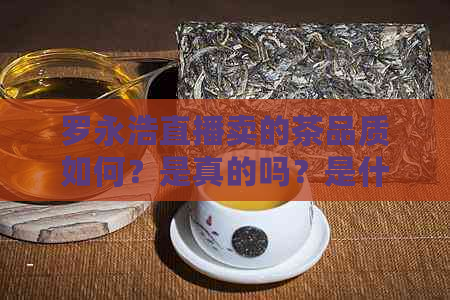 罗永浩直播卖的茶品质如何？是真的吗？是什么茶？正品吗？