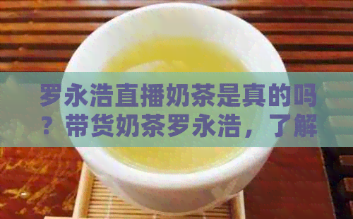 罗永浩直播奶茶是真的吗？带货奶茶罗永浩，了解详情。