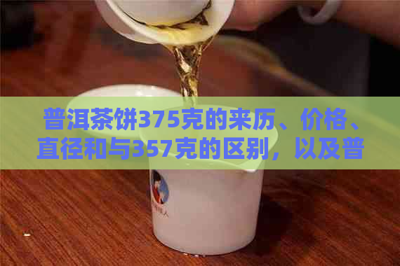 普洱茶饼375克的来历、价格、直径和与357克的区别，以及普洱茶饼380克。