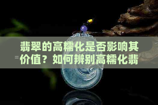 翡翠的高糯化是否影响其价值？如何辨别高糯化翡翠的真伪？