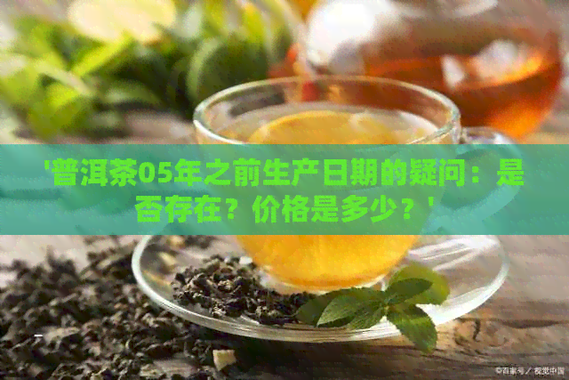 '普洱茶05年之前生产日期的疑问：是否存在？价格是多少？'